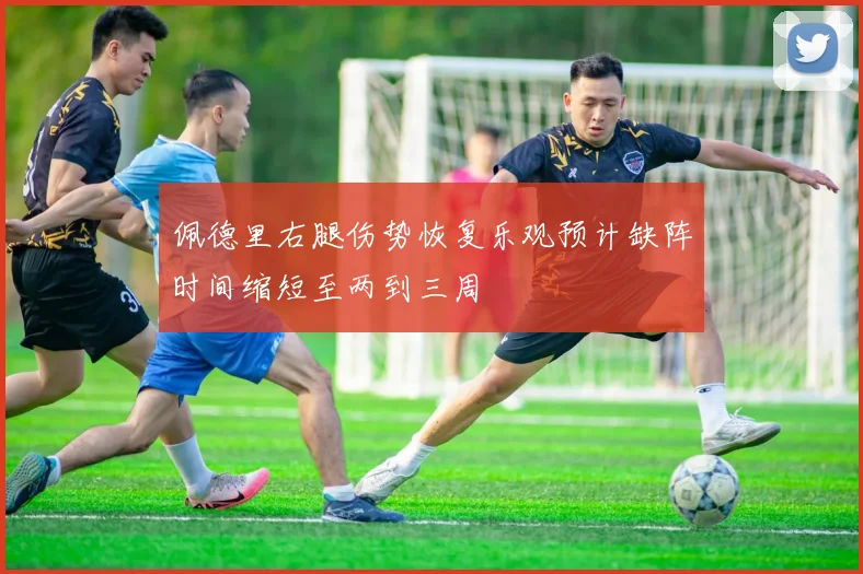 佩德里右腿伤势恢复乐观预计缺阵时间缩短至两到三周