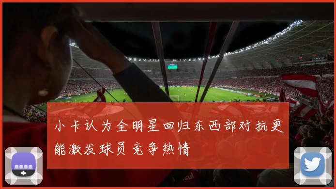 小卡认为全明星回归东西部对抗更能激发球员竞争热情