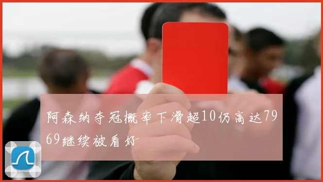 阿森纳夺冠概率下滑超10仍高达7969继续被看好