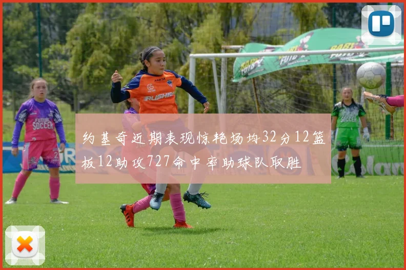 约基奇近期表现惊艳场均32分12篮板12助攻727命中率助球队取胜