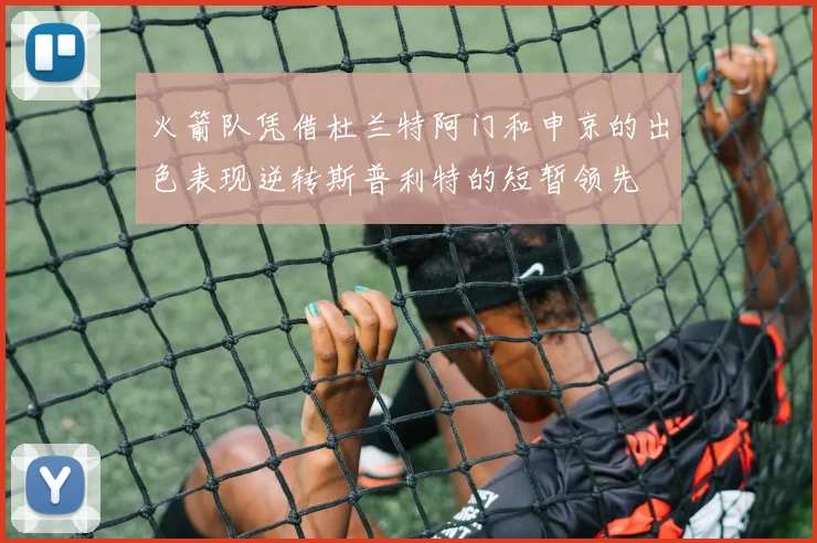 火箭队凭借杜兰特阿门和申京的出色表现逆转斯普利特的短暂领先
