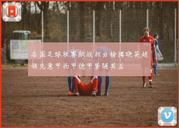 各国足球联赛欧战积分榜揭晓英超领先意甲西甲德甲紧随其后