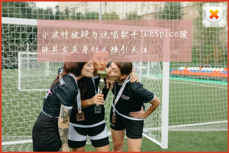 小波特被疑与说唱歌手ICESpice暧昧其女友身材火辣引关注