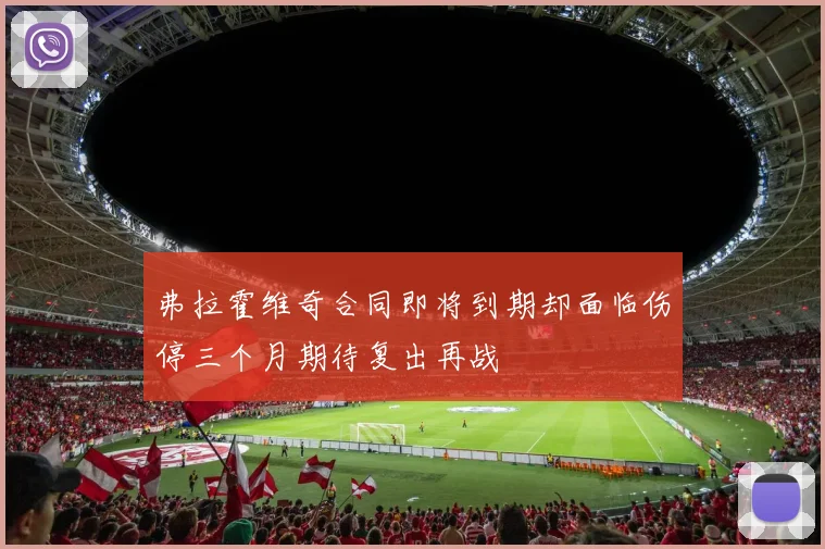 弗拉霍维奇合同即将到期却面临伤停三个月期待复出再战