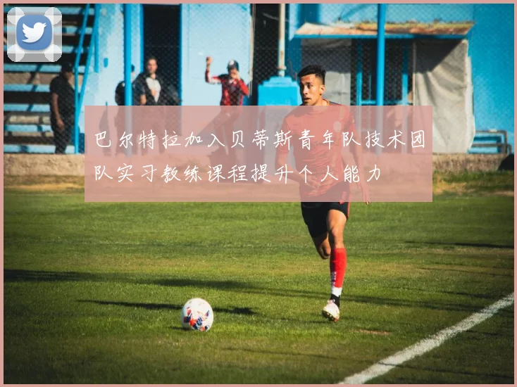 巴尔特拉加入贝蒂斯青年队技术团队实习教练课程提升个人能力