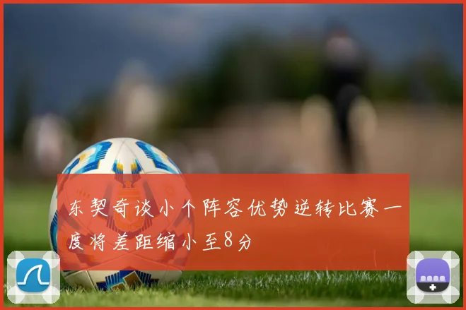东契奇谈小个阵容优势逆转比赛一度将差距缩小至8分