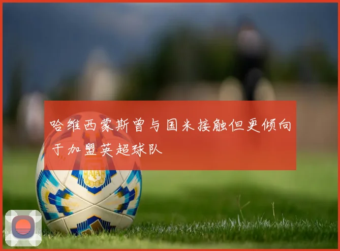 哈维西蒙斯曾与国米接触但更倾向于加盟英超球队