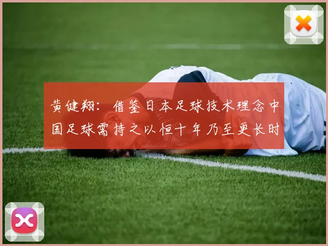 黄健翔：借鉴日本足球技术理念中国足球需持之以恒十年乃至更长时间