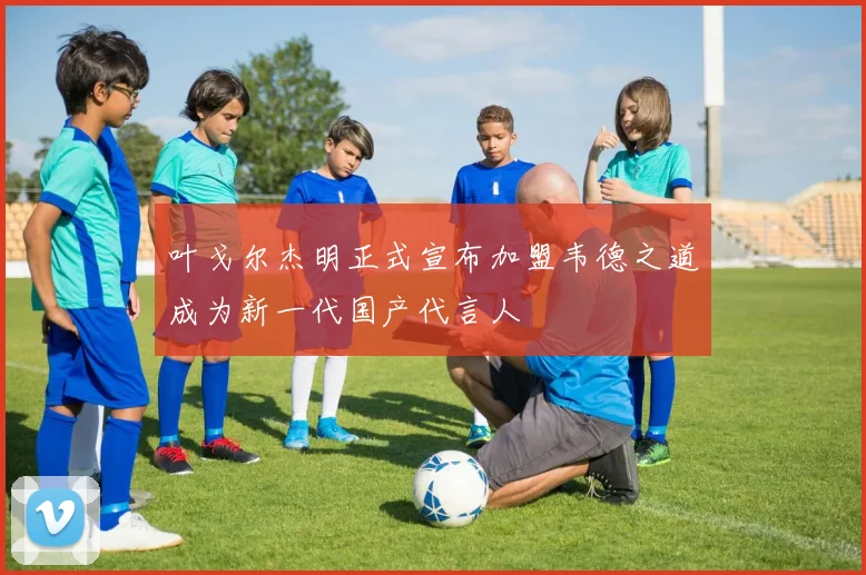 叶戈尔杰明正式宣布加盟韦德之道成为新一代国产代言人