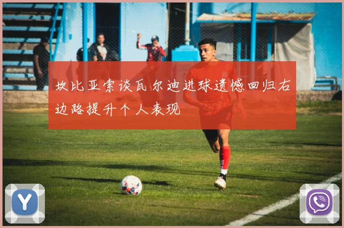 坎比亚索谈瓦尔迪进球遗憾回归右边路提升个人表现