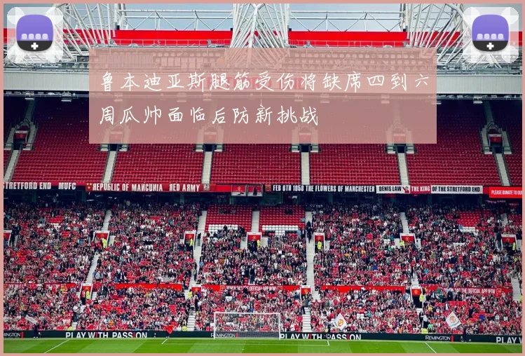 鲁本迪亚斯腿筋受伤将缺席四到六周瓜帅面临后防新挑战