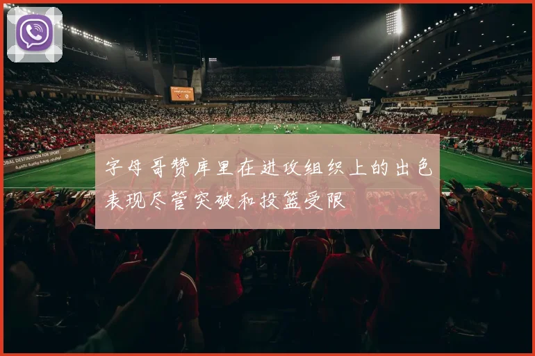 字母哥赞库里在进攻组织上的出色表现尽管突破和投篮受限