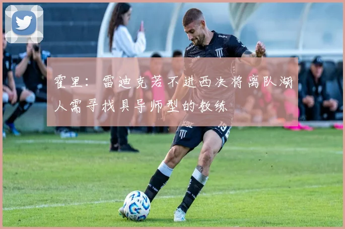 霍里：雷迪克若不进西决将离队湖人需寻找具导师型的教练