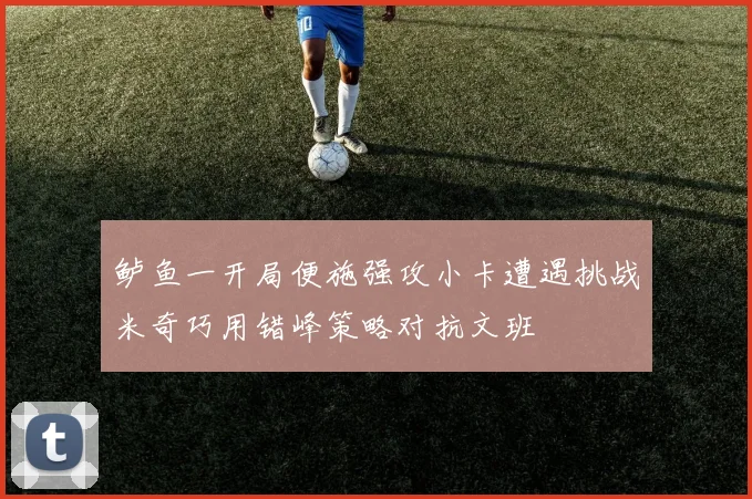鲈鱼一开局便施强攻小卡遭遇挑战米奇巧用错峰策略对抗文班