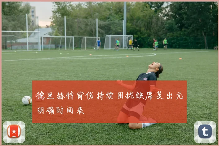 德里赫特背伤持续困扰缺席复出无明确时间表