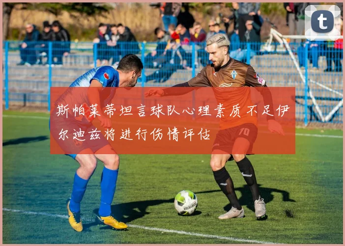 斯帕莱蒂坦言球队心理素质不足伊尔迪兹将进行伤情评估