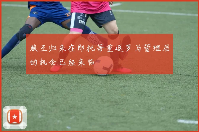 狼王归来在即托蒂重返罗马管理层的机会已经来临