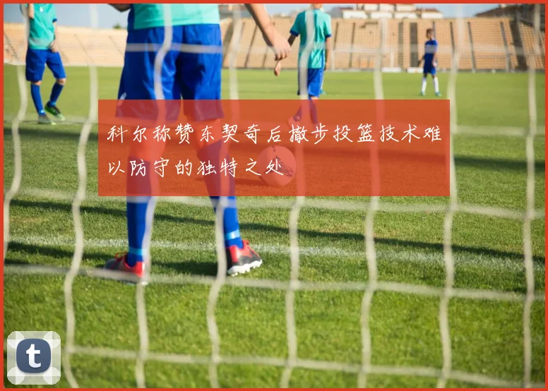 科尔称赞东契奇后撤步投篮技术难以防守的独特之处