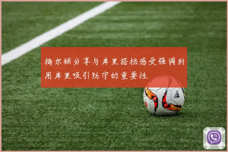 梅尔顿分享与库里搭档感受强调利用库里吸引防守的重要性