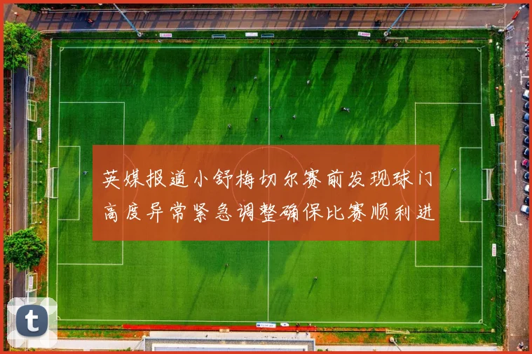 英媒报道小舒梅切尔赛前发现球门高度异常紧急调整确保比赛顺利进行