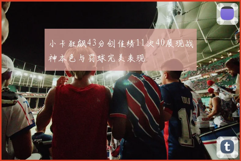 小卡狂飙43分创佳绩11次40展现战神本色与罚球完美表现