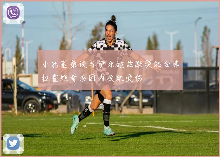 小孔塞桑谈与伊尔迪兹默契配合弗拉霍维奇或因内收肌受伤